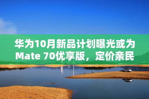 华为10月新品计划曝光或为Mate 70优享版,定价亲民引关注 华为10月新品计划曝光或为Mate 70优享版,定价亲民引关注