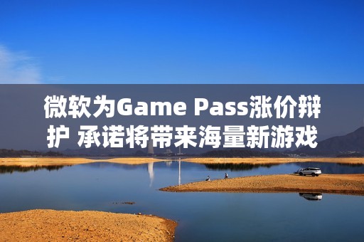 微软为Game Pass涨价辩护 承诺将带来海量新游戏