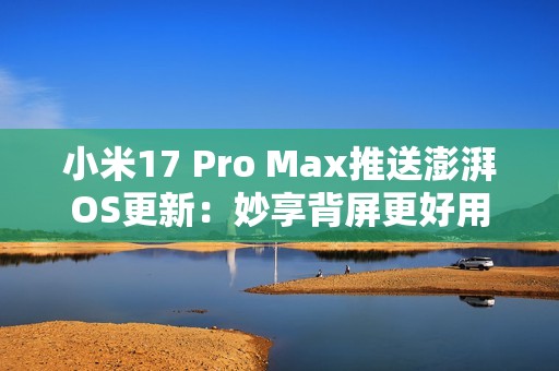 小米17 Pro Max推送澎湃OS更新：妙享背屏更好用了