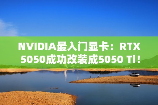 NVIDIA最入门显卡：RTX 5050成功改装成5050 Ti！创多项世界纪录