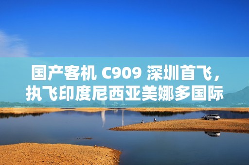 国产客机 C909 深圳首飞，执飞印度尼西亚美娜多国际客运航线