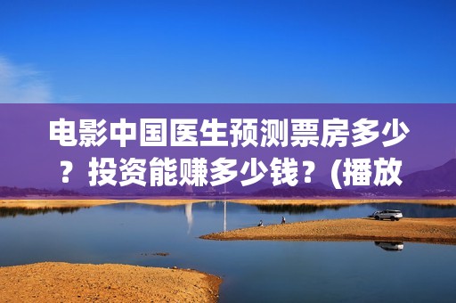 电影中国医生预测票房多少？投资能赚多少钱？(播放电影中国医生)