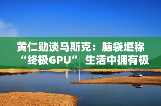 黄仁勋谈马斯克：脑袋堪称“终极GPU” 生活中拥有极强紧迫感