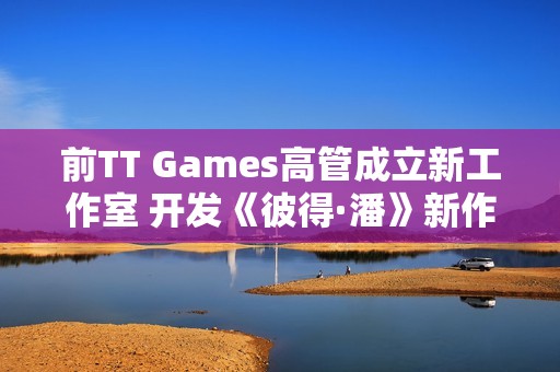 前TT Games高管成立新工作室 开发《彼得·潘》新作