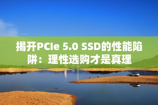 揭开PCIe 5.0 SSD的性能陷阱：理性选购才是真理