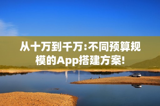 从十万到千万:不同预算规模的App搭建方案!
