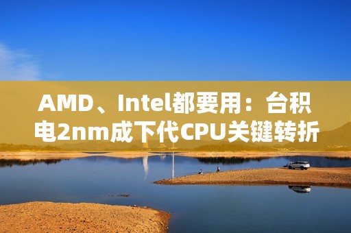 AMD、Intel都要用：台积电2nm成下代CPU关键转折点！