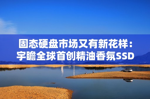 固态硬盘市场又有新花样：宇瞻全球首创精油香氛SSD
