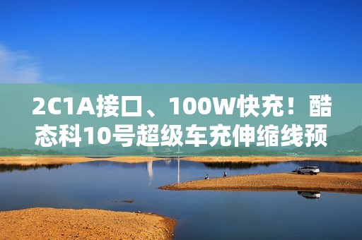 2C1A接口、100W快充！酷态科10号超级车充伸缩线预售：99元