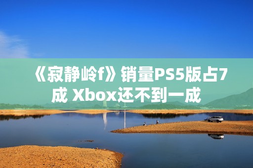 《寂静岭f》销量PS5版占7成 Xbox还不到一成