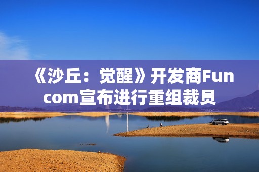 《沙丘：觉醒》开发商Funcom宣布进行重组裁员