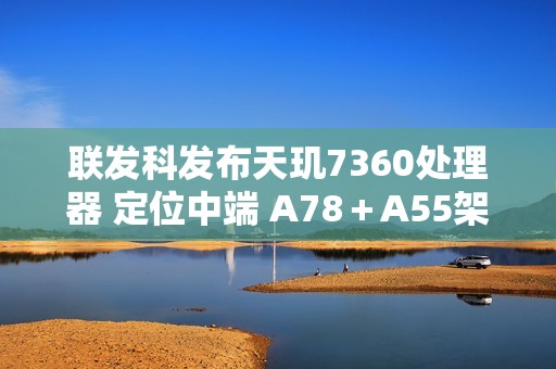 联发科发布天玑7360处理器 定位中端 A78＋A55架构