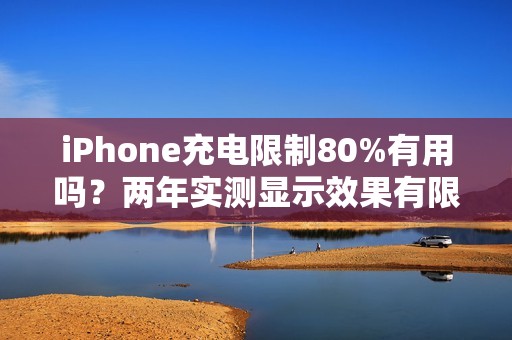 iPhone充电限制80%有用吗？两年实测显示效果有限