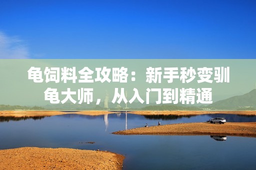 龟饲料全攻略：新手秒变驯龟大师，从入门到精通