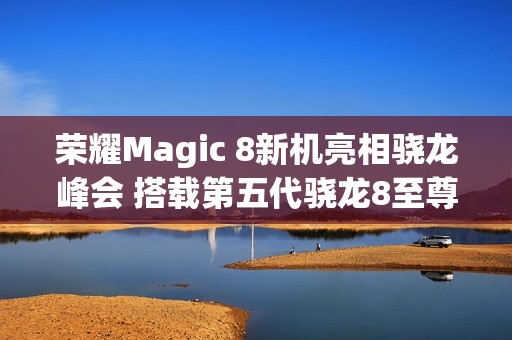 荣耀Magic 8新机亮相骁龙峰会 搭载第五代骁龙8至尊版