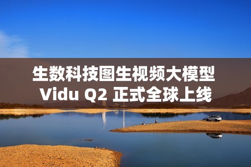 生数科技图生视频大模型 Vidu Q2 正式全球上线