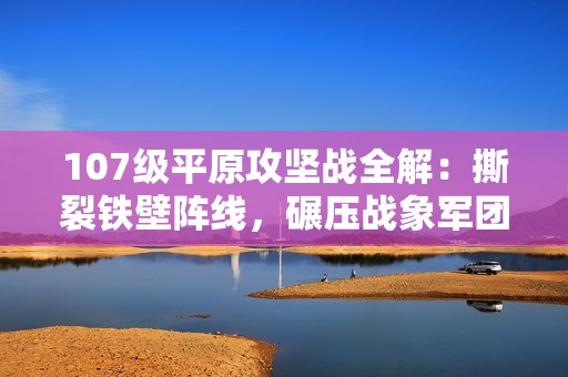 107级平原攻坚战全解：撕裂铁壁阵线，碾压战象军团