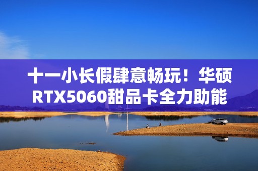 十一小长假肆意畅玩！华硕RTX5060甜品卡全力助能