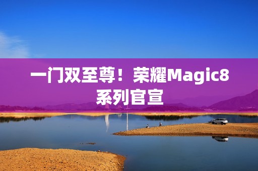 一门双至尊！荣耀Magic8系列官宣