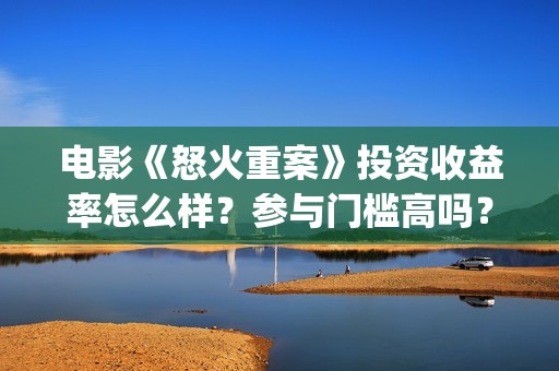 电影《怒火重案》投资收益率怎么样？参与门槛高吗？(电影《怒火重案》免费观看国语)