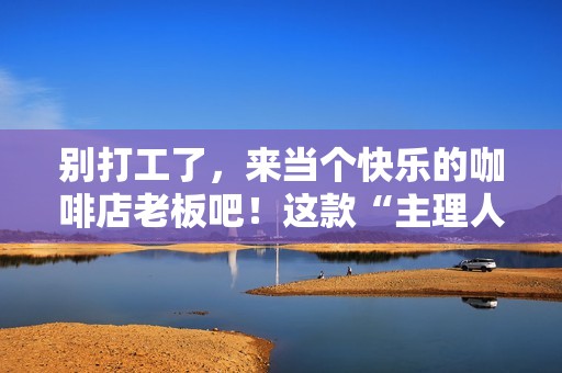 别打工了，来当个快乐的咖啡店老板吧！这款“主理人”模拟器今日发售