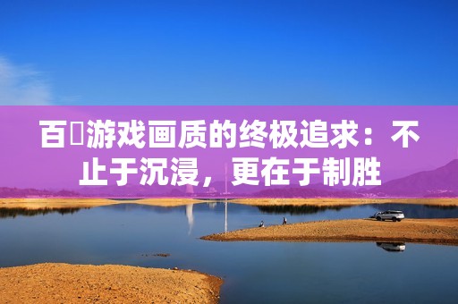 百吋游戏画质的终极追求：不止于沉浸，更在于制胜