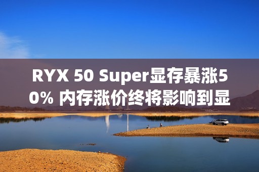 RYX 50 Super显存暴涨50% 内存涨价终将影响到显卡