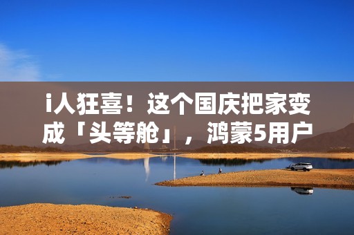 i人狂喜！这个国庆把家变成「头等舱」，鸿蒙5用户请进