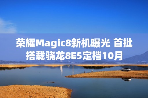 荣耀Magic8新机曝光 首批搭载骁龙8E5定档10月