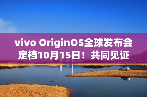 vivo OriginOS全球发布会定档10月15日！共同见证新时代