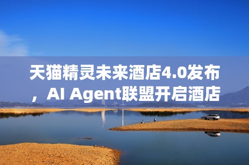 天猫精灵未来酒店4.0发布，AI Agent联盟开启酒店智能新纪元