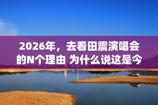 2026年，去看田震演唱会的N个理由 为什么说这是今年最值得期待的演唱会？(搜索抖音怎么下载)