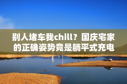 别人堵车我chill？国庆宅家的正确姿势竟是躺平式充电……