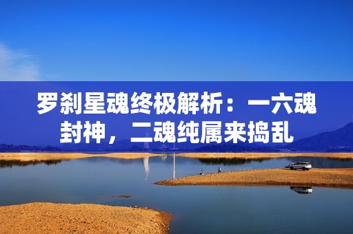 罗刹星魂终极解析：一六魂封神，二魂纯属来捣乱