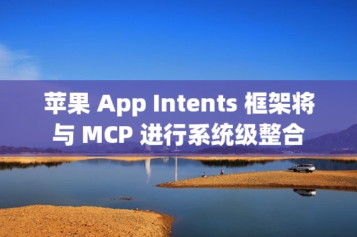 苹果 App Intents 框架将与 MCP 进行系统级整合