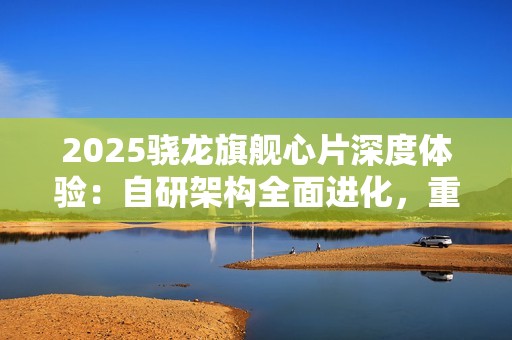 2025骁龙旗舰心片深度体验：自研架构全面进化，重塑移动性能天花板