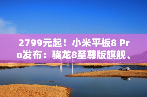 2799元起！小米平板8 Pro发布：骁龙8至尊版旗舰、能玩PC游戏！