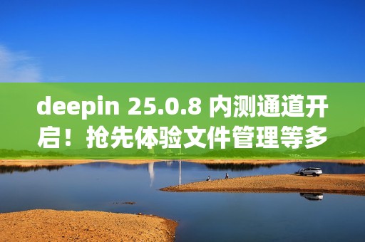 deepin 25.0.8 内测通道开启！抢先体验文件管理等多项优化