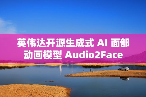 英伟达开源生成式 AI 面部动画模型 Audio2Face