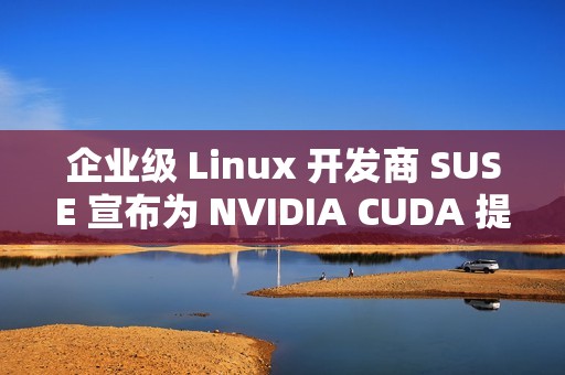 企业级 Linux 开发商 SUSE 宣布为 NVIDIA CUDA 提供更好的支持