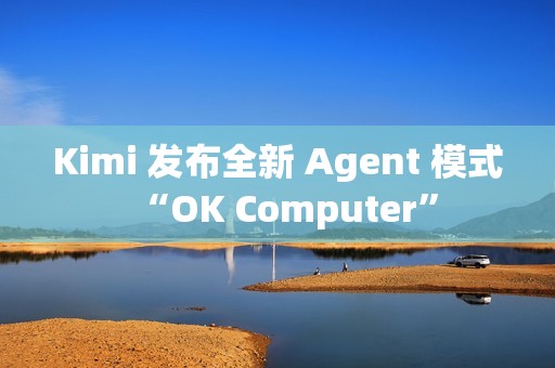Kimi 发布全新 Agent 模式“OK Computer”