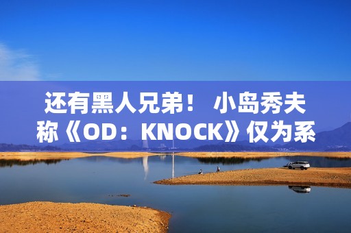 还有黑人兄弟！ 小岛秀夫称《OD：KNOCK》仅为系列一部分