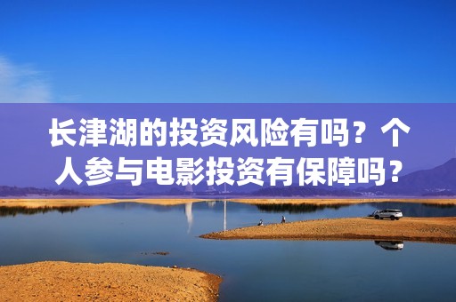 长津湖的投资风险有吗？个人参与电影投资有保障吗？亏损谁承担？(长津湖投资的风险)