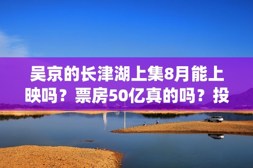 吴京的长津湖上集8月能上映吗？票房50亿真的吗？投资参与流程？(吴京长津湖角色原型)