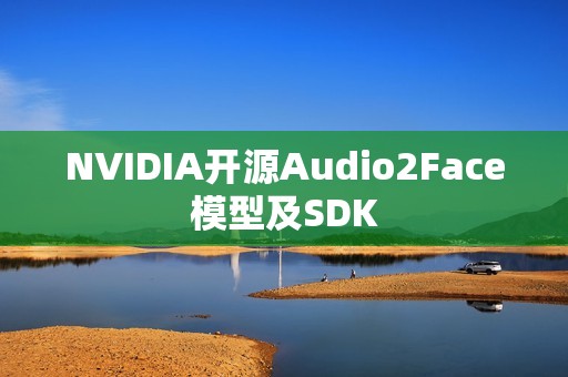 NVIDIA开源Audio2Face模型及SDK