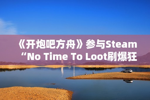 《开炮吧方舟》参与Steam“No Time To Loot刷爆狂欢节”，永久降价与秋季特卖计划同步