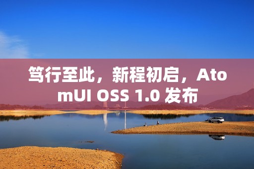 笃行至此，新程初启，AtomUI OSS 1.0 发布