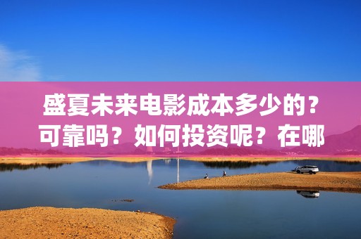 盛夏未来电影成本多少的？可靠吗？如何投资呢？在哪投资？(盛夏未来电影导演)
