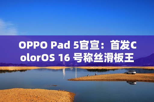 OPPO Pad 5官宣：首发ColorOS 16 号称丝滑板王