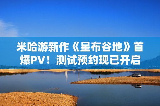 米哈游新作《星布谷地》首爆PV！测试预约现已开启！